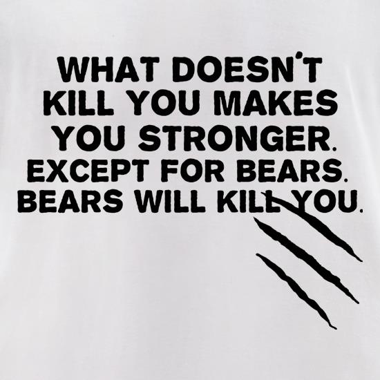 What Doesn't Kill You Makes You Stronger. Except For Bears. Bears Will Kill You. t shirt