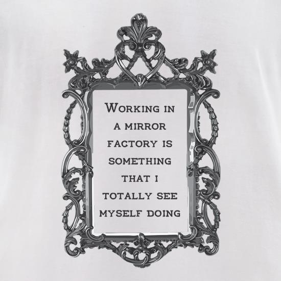 Working In A Mirror Factory t shirt