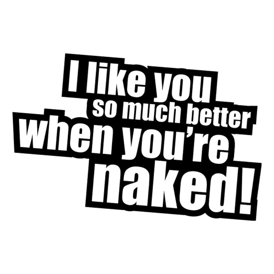 I Like You So Much Better When You're Naked! t shirt