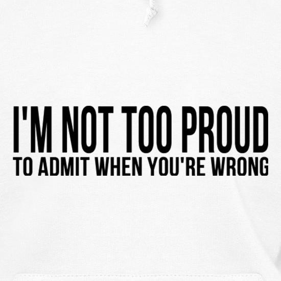 I'm Not Too Proud To Admit When You're Wrong t shirt