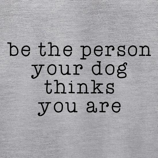Be The Person Your Dog Thinks You Are t shirt
