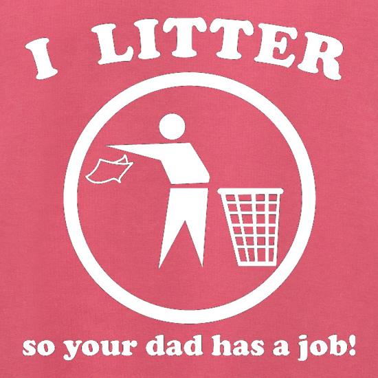 I Litter So Your Dad Has A Job! t shirt