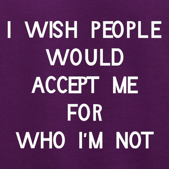 i wish people would accept me for who i'm not t shirt