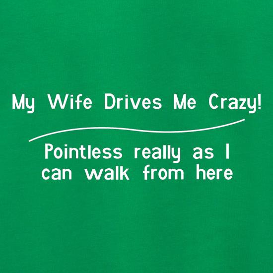 my wife drives me crazy, pointless really as i can walk from here t shirt