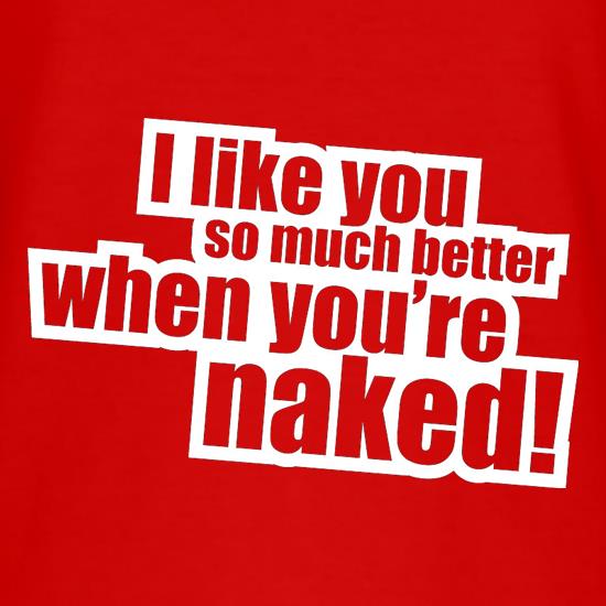 I Like You So Much Better When You're Naked! t shirt