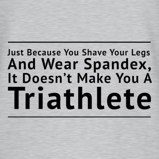 Just Because You Shave Your Legs And Wear Spandex It Doesn't Make Your A Triathlete t shirt