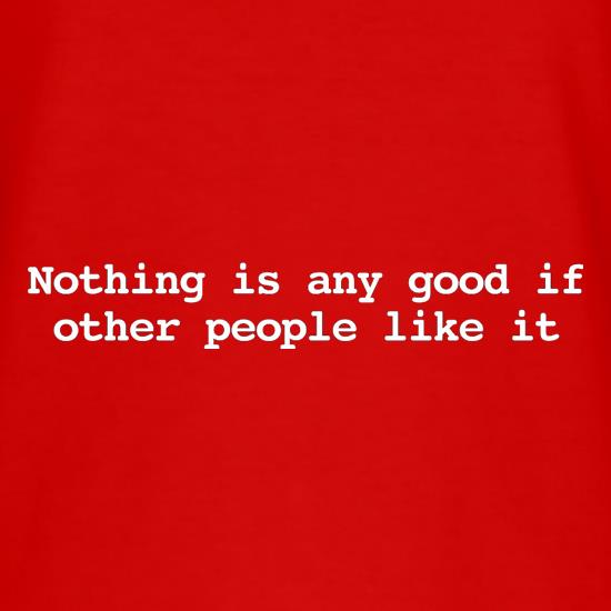 Nothing Is Any Good If Other People Like It t shirt