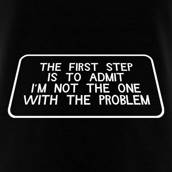 The First Step is to Admit I'm NOT the one with the Problem t shirt
