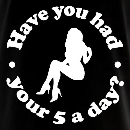 Have You Had Your 5 A Day? t shirt