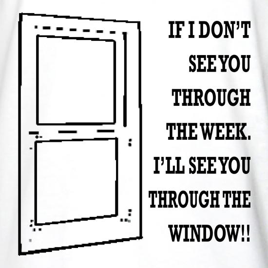 If I don't see you through the week. I'll see you through the window t shirt