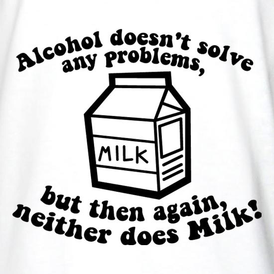 Alcohol Doesn't Solve Any Problems, But Then Again. Neither Does Milk! t shirt