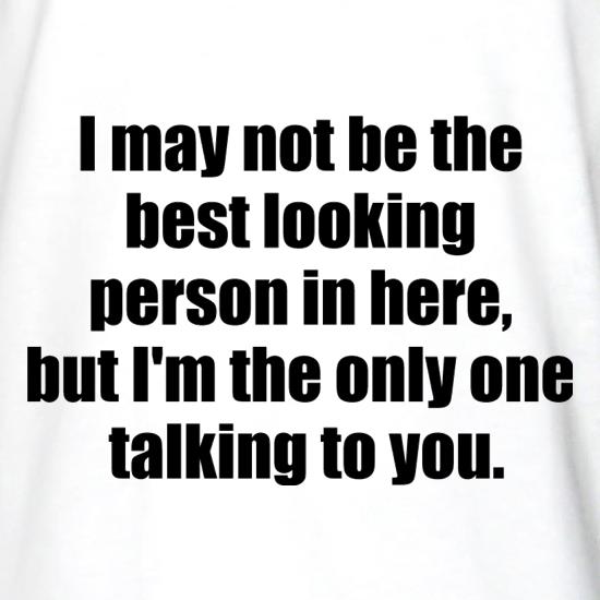 I May Not Be The Best Looking Person In Here, But I'm The Only One Talking To You t shirt
