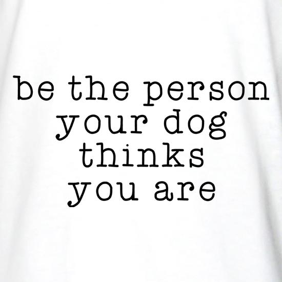 Be The Person Your Dog Thinks You Are t shirt