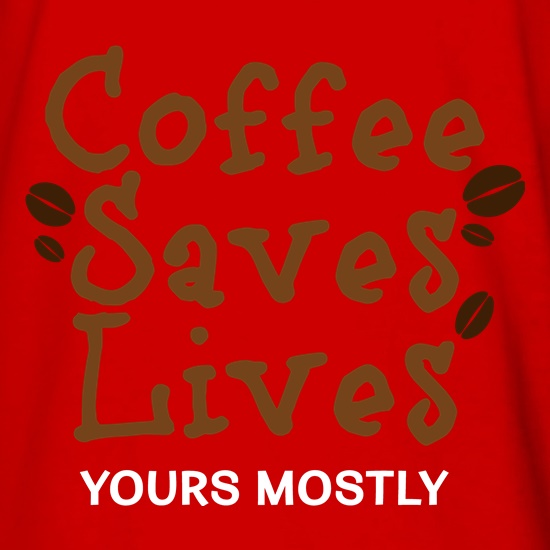 Coffee Saves Lives (Mostly Yours) t shirt