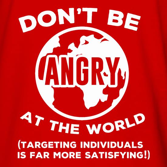 Don't Be Angry At The World, Targeting Indiviuals Is Far More Satisfying t shirt