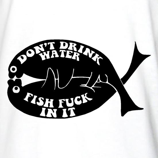 Don't drink water fish f**k in it t shirt