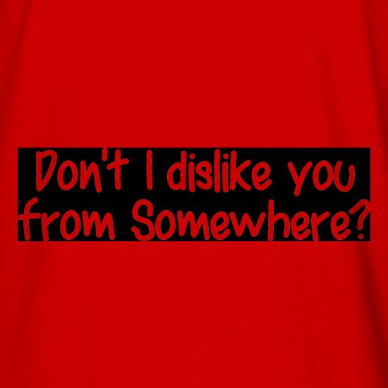 Don't I dislike you from somewhere? t shirt