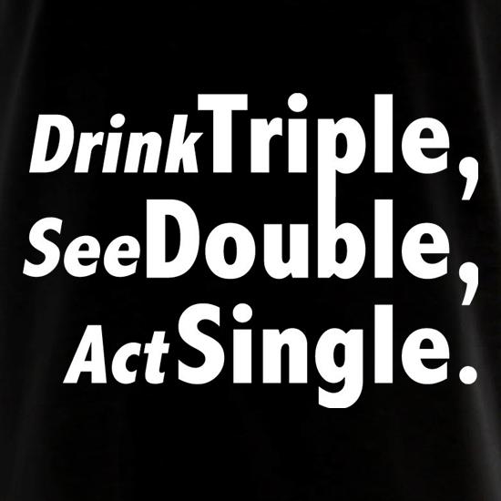 Drink Triple, See Double, Act Single t shirt