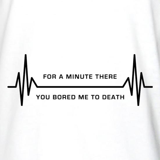 For A Minute There You Bored Me To Death t shirt