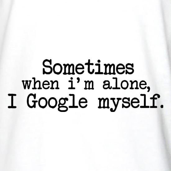 Sometimes When I'm Alone, I Google Myself t shirt