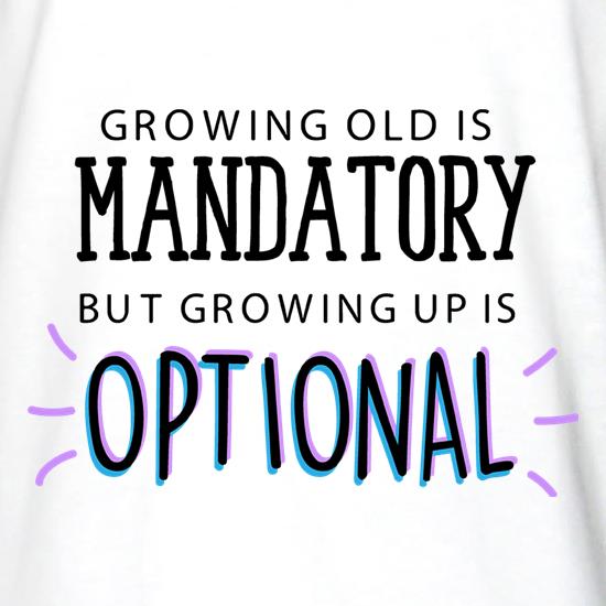 Growing Old Is Mandatory, But Growing Up Is Optional t shirt