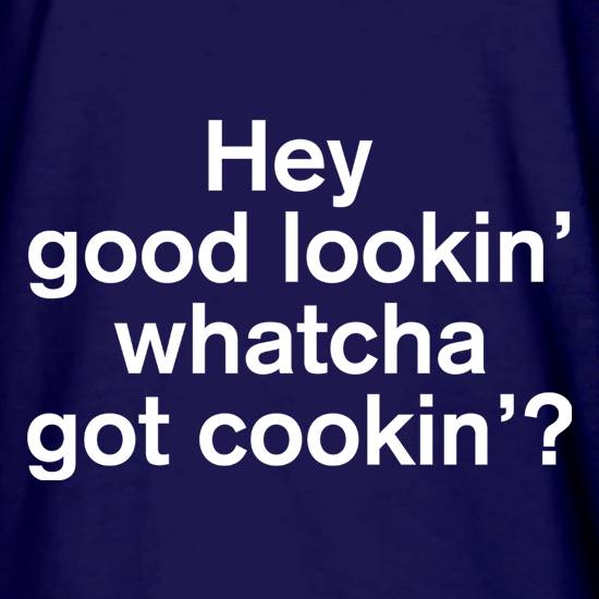 Hey Good Lookin' Whatcha Got Cookin'? t shirt