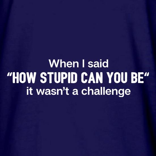 How Stupid Can You Be? t shirt