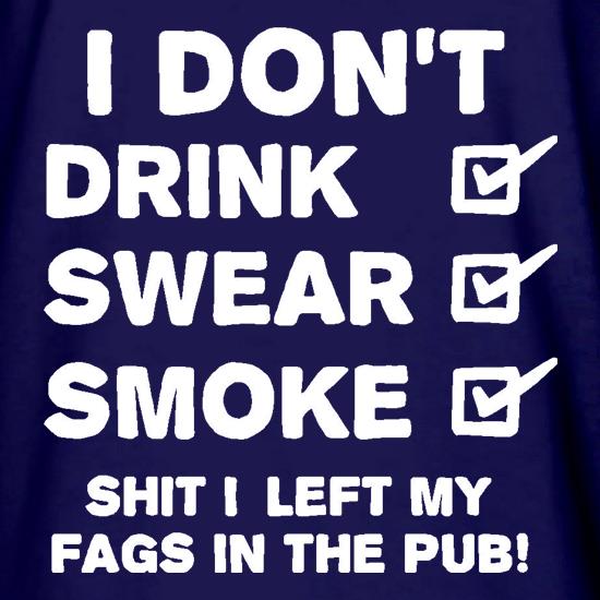 I Don't Drink, Swear, Smoke, Shit I Left My Fags In The Pub! t shirt