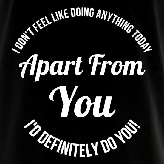 I don't feel like doing anything today, apart from you, i'd definitely do you t shirt