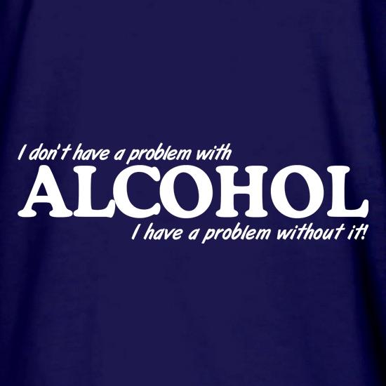 I don't have a problem with alcohol, I have a problem without it t shirt