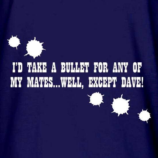 I'd Take A Bullet For Any Of My Mates...Well, Except Dave! t shirt