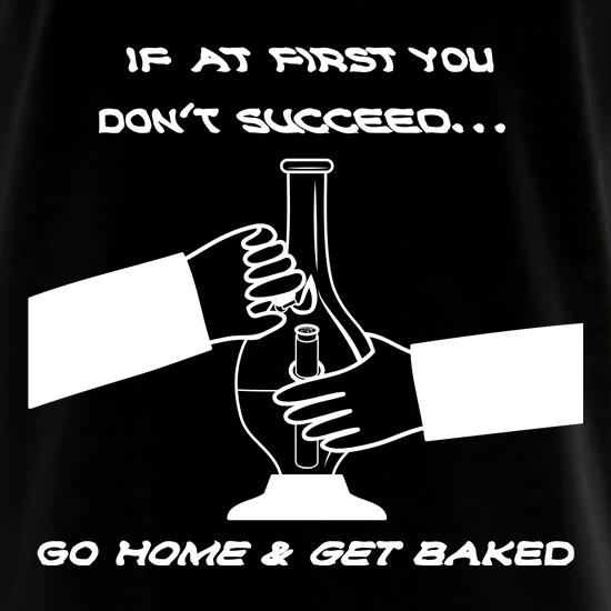 If at first you don't succeed go home & get baked t shirt