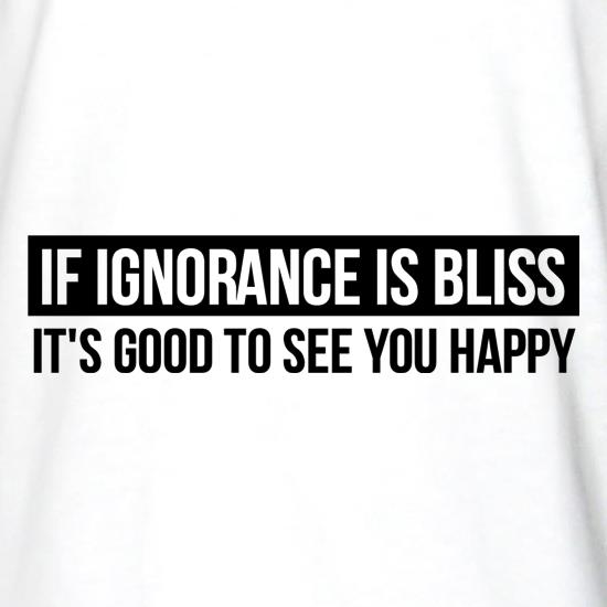 If Ignorance is Bliss, It's good to see you Happy t shirt