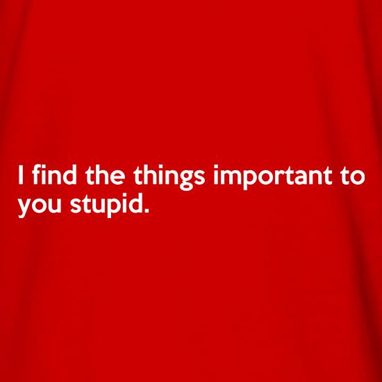 I Find The Things Important To You Stupid t shirt