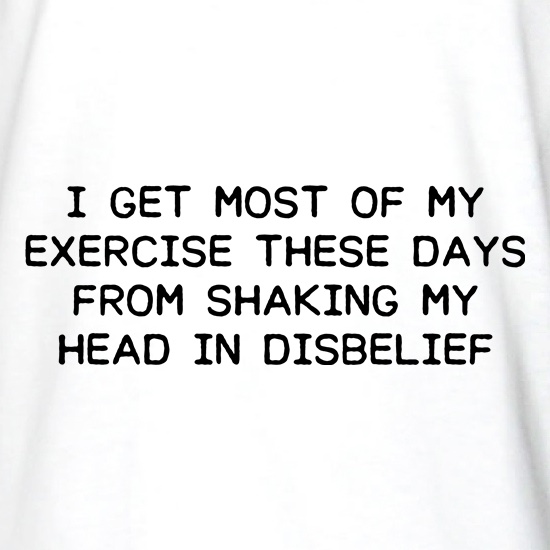 I Get My Exercise From Shaking My Head t shirt