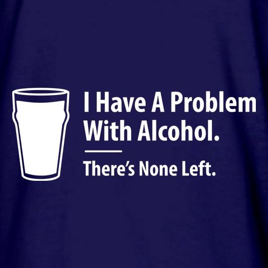 I Have A Problem With Alcohol. There's None Left t shirt