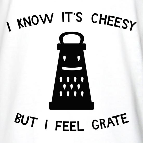 I Know It's Cheesy But I Feel Grate t shirt