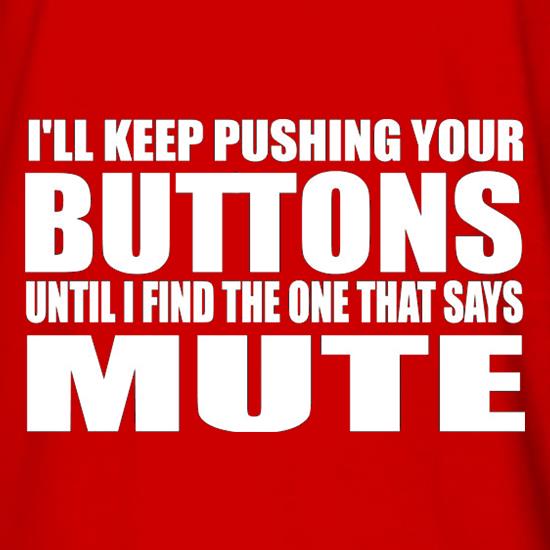 I'll Keep Pushing Your Buttons Until I Find The One That Says Mute t shirt