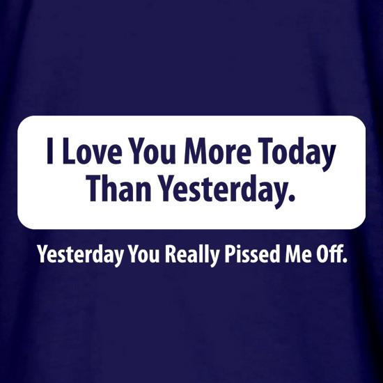 I Love You More Today Than Yesterday. Yesterday You Really Pissed Me Off. t shirt