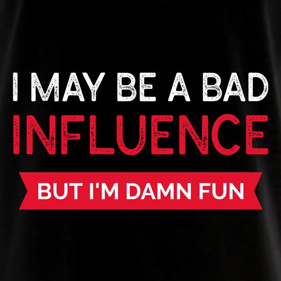 I May be a bad influence but i'm damn fun t shirt
