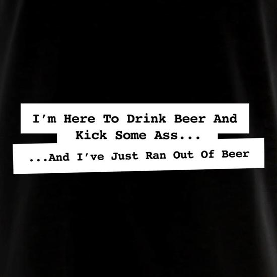 I'm Here To Drink Beer And Kick Ass...And I've Just Ran Out Of Beer t shirt