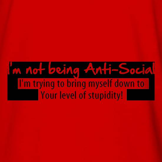 I'm not being anti-social, i'm trying to bring myself down to your level of stupidity t shirt