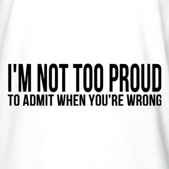 I'm Not Too Proud To Admit When You're Wrong t shirt