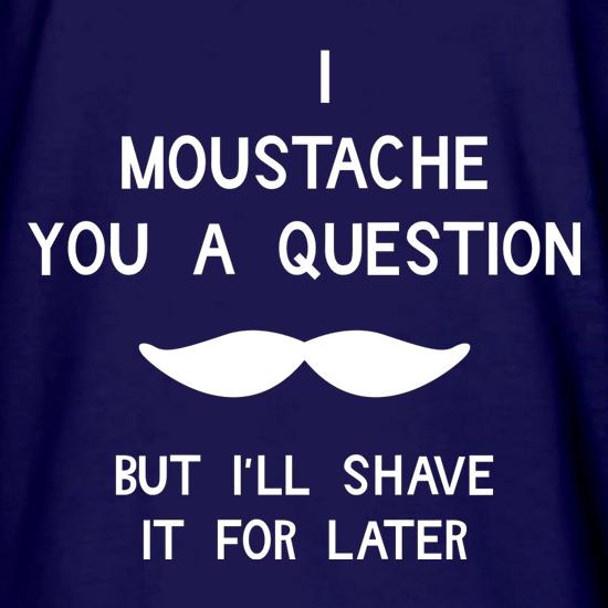 I moustache you a question. But I'll shave it for later t shirt