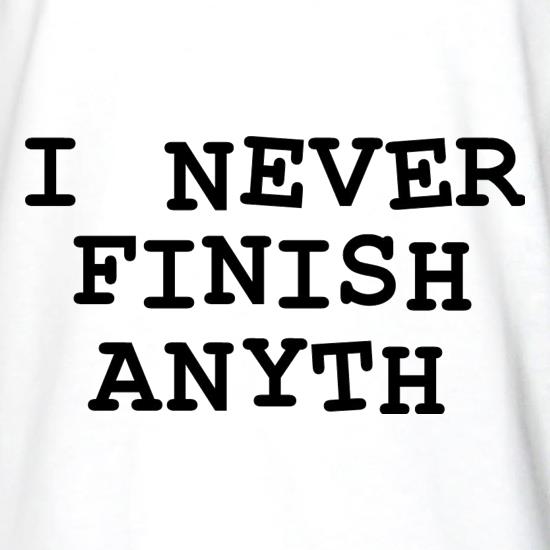 I Never Finish Anyth t shirt