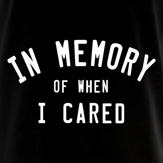 In Memory Of When I Cared t shirt