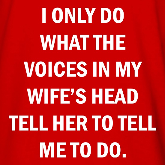 I Only Do What The Voices In My Wiife's Head Tell Her To Tell Me To Do t shirt