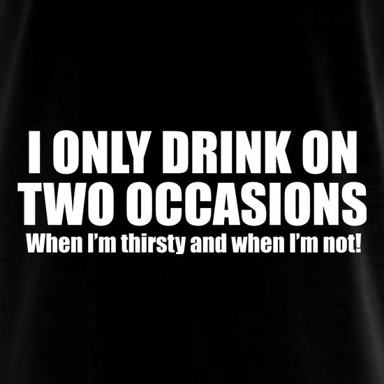I Only Drink On Two Occassions. When I'm Thirsty And When I'm Not. t shirt