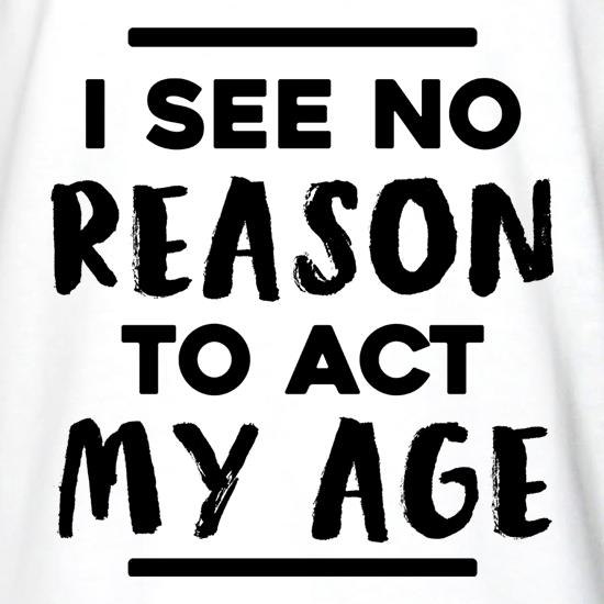 I See No Reason To Act My Age t shirt