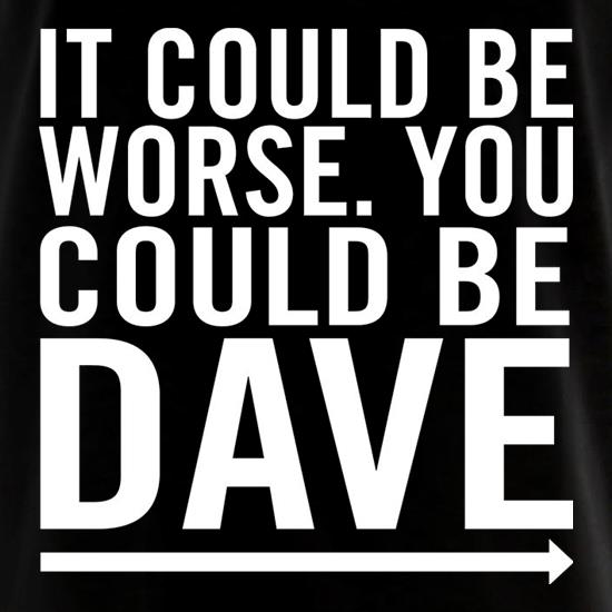It Could Be Worse. You Could Be Dave t shirt